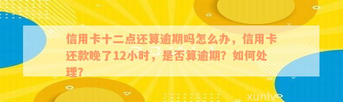 信用卡十二点还算逾期吗怎么办，信用卡还款晚了12小时，是否算逾期？如何处理？