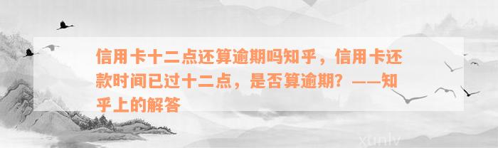 信用卡十二点还算逾期吗知乎，信用卡还款时间已过十二点，是否算逾期？——知乎上的解答