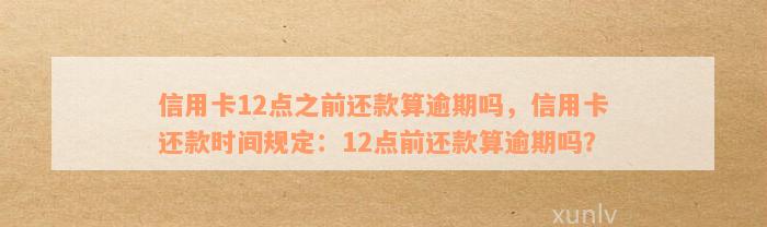 信用卡12点之前还款算逾期吗，信用卡还款时间规定：12点前还款算逾期吗？