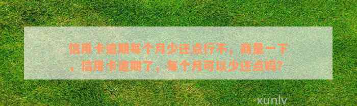 信用卡逾期每个月少还点行不，商量一下，信用卡逾期了，每个月可以少还点吗？