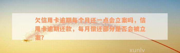 欠信用卡逾期每个月还一点会立案吗，信用卡逾期还款，每月偿还部分是否会被立案？