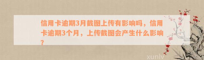 信用卡逾期3月截图上传有影响吗，信用卡逾期3个月，上传截图会产生什么影响？