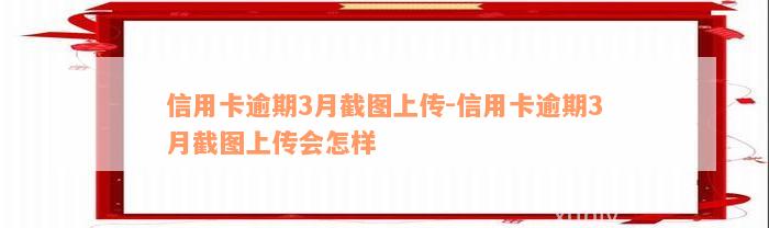 信用卡逾期3月截图上传-信用卡逾期3月截图上传会怎样