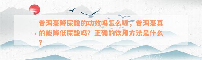 普洱茶降尿酸的功效吗怎么喝，普洱茶真的能降低尿酸吗？正确的饮用方法是什么？