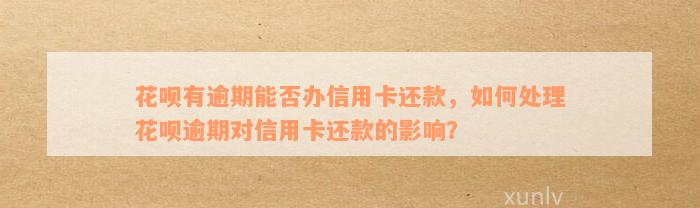 花呗有逾期能否办信用卡还款，如何处理花呗逾期对信用卡还款的影响？