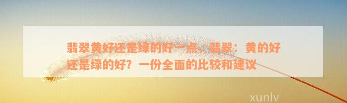 翡翠黄好还是绿的好一点，翡翠：黄的好还是绿的好？一份全面的比较和建议