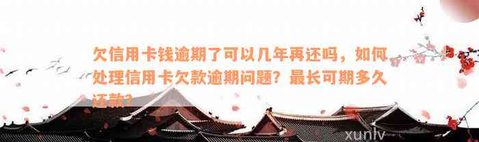 欠信用卡钱逾期了可以几年再还吗，如何处理信用卡欠款逾期问题？最长可期多久还款？