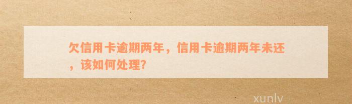 欠信用卡逾期两年，信用卡逾期两年未还，该如何处理？