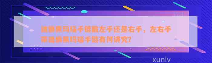 貔貅黑玛瑙手链戴左手还是右手，左右手带貔貅黑玛瑙手链有何讲究？