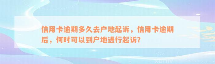 信用卡逾期多久去户地起诉，信用卡逾期后，何时可以到户地进行起诉？