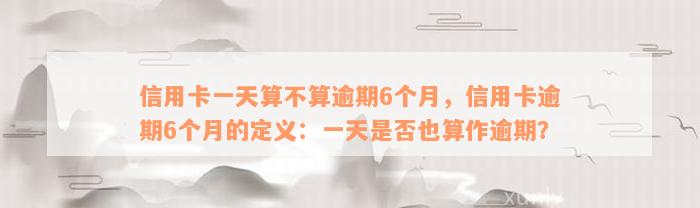 信用卡一天算不算逾期6个月，信用卡逾期6个月的定义：一天是否也算作逾期？