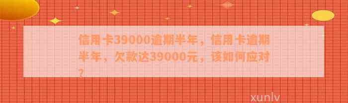 信用卡39000逾期半年，信用卡逾期半年，欠款达39000元，该如何应对？