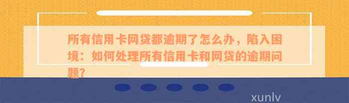 所有信用卡网贷都逾期了怎么办，陷入困境：如何处理所有信用卡和网贷的逾期问题？