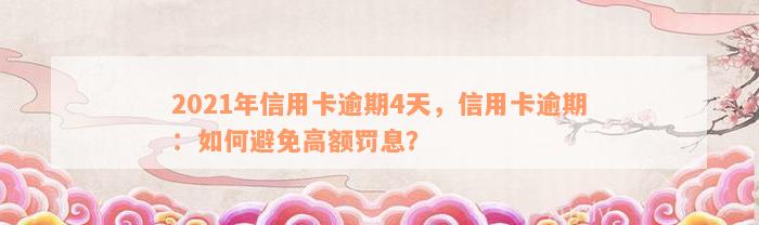 2021年信用卡逾期4天，信用卡逾期：如何避免高额罚息？