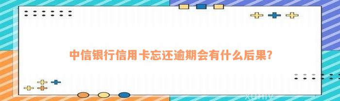 中信银行信用卡忘还逾期会有什么后果？