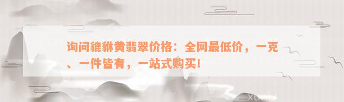 询问貔貅黄翡翠价格：全网最低价，一克、一件皆有，一站式购买！