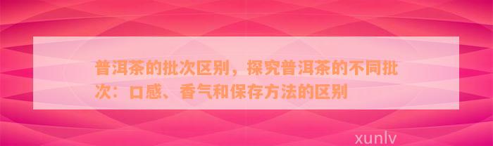 普洱茶的批次区别，探究普洱茶的不同批次：口感、香气和保存方法的区别