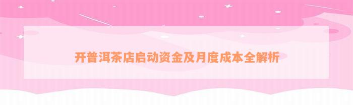 开普洱茶店启动资金及月度成本全解析