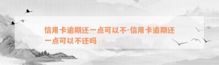 信用卡逾期还一点可以不-信用卡逾期还一点可以不还吗