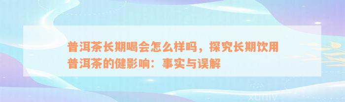 普洱茶长期喝会怎么样吗，探究长期饮用普洱茶的健影响：事实与误解