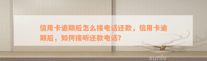 信用卡逾期后怎么接电话还款，信用卡逾期后，如何接听还款电话？