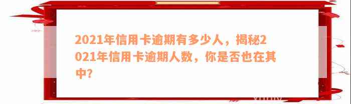 2021年信用卡逾期有多少人，揭秘2021年信用卡逾期人数，你是否也在其中？