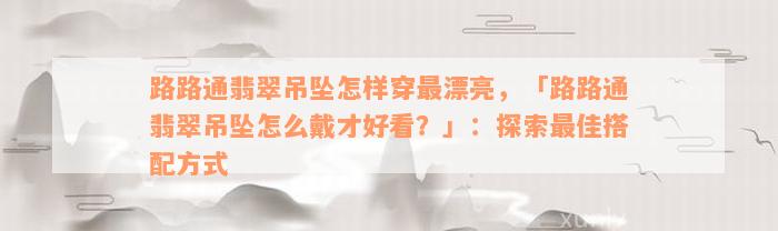 路路通翡翠吊坠怎样穿最漂亮，「路路通翡翠吊坠怎么戴才好看？」：探索最佳搭配方式