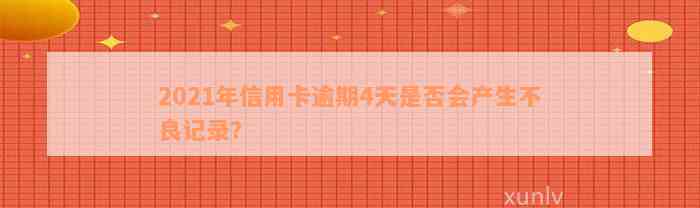 2021年信用卡逾期4天是否会产生不良记录？