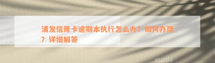 浦发信用卡逾期本执行怎么办？如何办理？详细解答