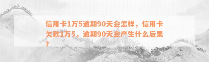 信用卡1万5逾期90天会怎样，信用卡欠款1万5，逾期90天会产生什么后果？