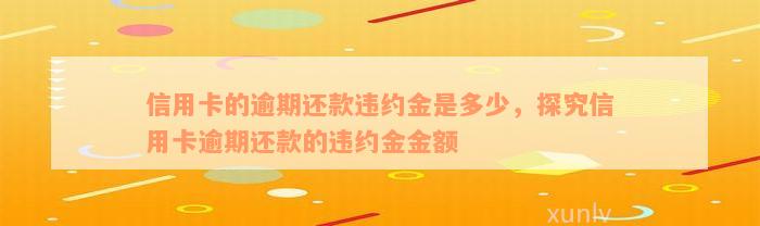 信用卡的逾期还款违约金是多少，探究信用卡逾期还款的违约金金额