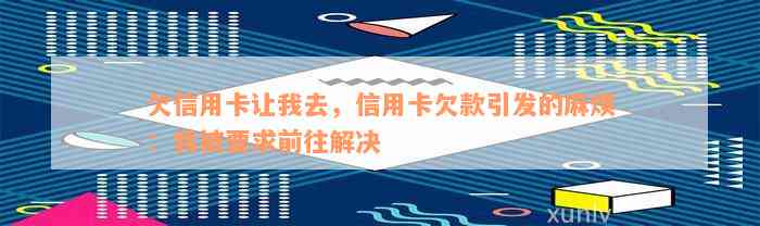 欠信用卡让我去，信用卡欠款引发的麻烦：我被要求前往解决