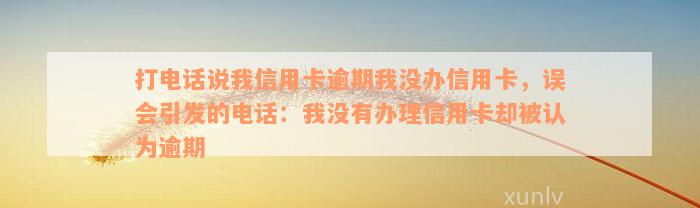 打电话说我信用卡逾期我没办信用卡，误会引发的电话：我没有办理信用卡却被认为逾期