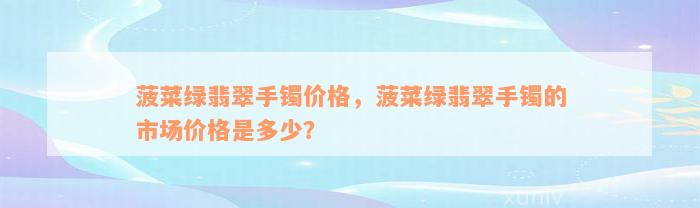 菠菜绿翡翠手镯价格，菠菜绿翡翠手镯的市场价格是多少？