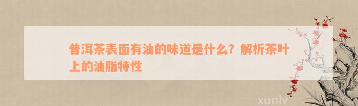 普洱茶表面有油的味道是什么？解析茶叶上的油脂特性