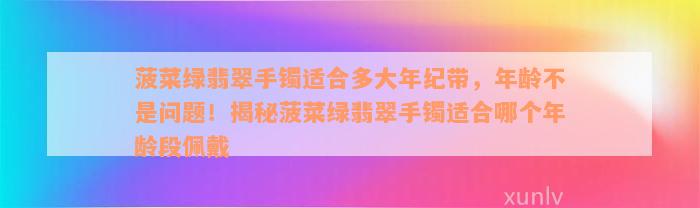 菠菜绿翡翠手镯适合多大年纪带，年龄不是问题！揭秘菠菜绿翡翠手镯适合哪个年龄段佩戴