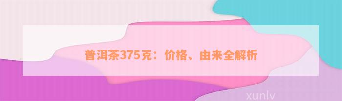 普洱茶375克：价格、由来全解析