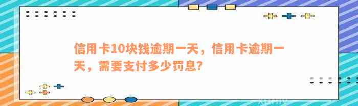 信用卡10块钱逾期一天，信用卡逾期一天，需要支付多少罚息？