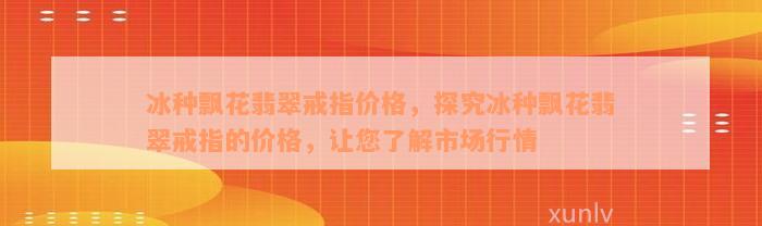 冰种飘花翡翠戒指价格，探究冰种飘花翡翠戒指的价格，让您了解市场行情