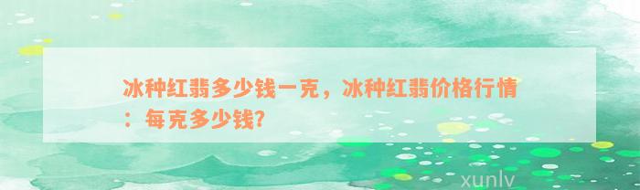 冰种红翡多少钱一克，冰种红翡价格行情：每克多少钱？