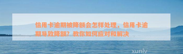 信用卡逾期被降额会怎样处理，信用卡逾期导致降额？教你如何应对和解决