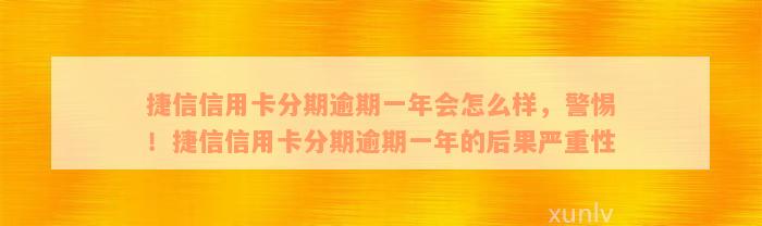 捷信信用卡分期逾期一年会怎么样，警惕！捷信信用卡分期逾期一年的后果严重性