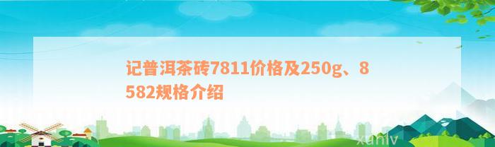 记普洱茶砖7811价格及250g、8582规格介绍