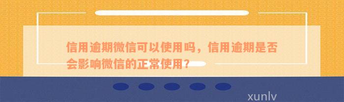 信用逾期微信可以使用吗，信用逾期是否会影响微信的正常使用？