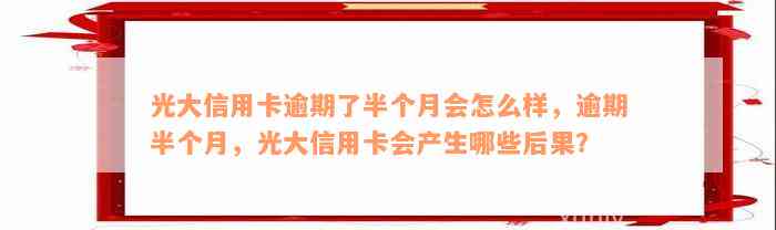 光大信用卡逾期了半个月会怎么样，逾期半个月，光大信用卡会产生哪些后果？