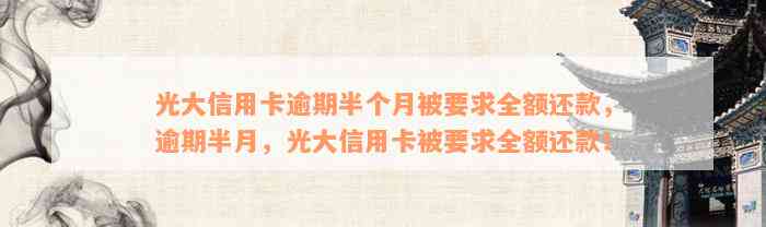 光大信用卡逾期半个月被要求全额还款，逾期半月，光大信用卡被要求全额还款！