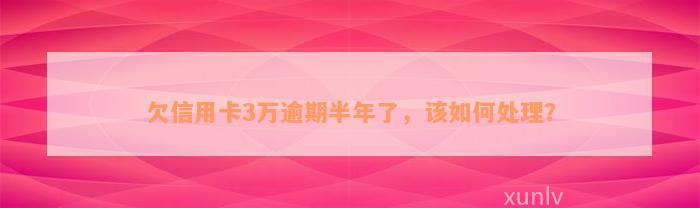 欠信用卡3万逾期半年了，该如何处理？