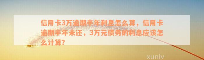 信用卡3万逾期半年利息怎么算，信用卡逾期半年未还，3万元债务的利息应该怎么计算？