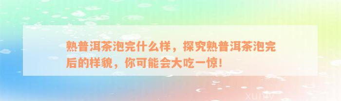 熟普洱茶泡完什么样，探究熟普洱茶泡完后的样貌，你可能会大吃一惊！