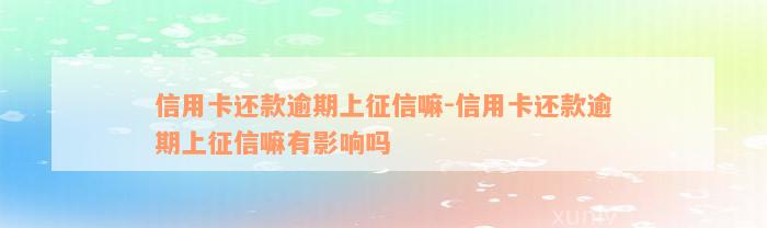 信用卡还款逾期上征信嘛-信用卡还款逾期上征信嘛有影响吗